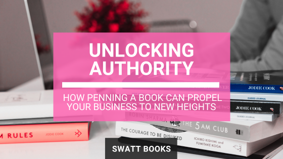 Unlocking Authority: How Penning a Book Can Propel Your Business to New Heights